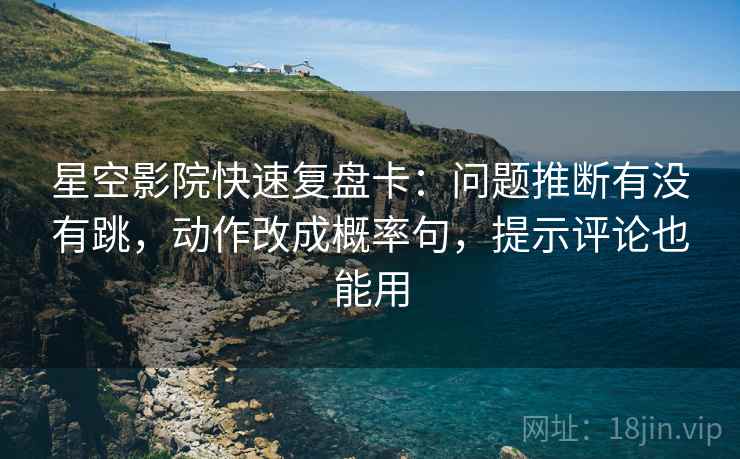 星空影院快速复盘卡：问题推断有没有跳，动作改成概率句，提示评论也能用
