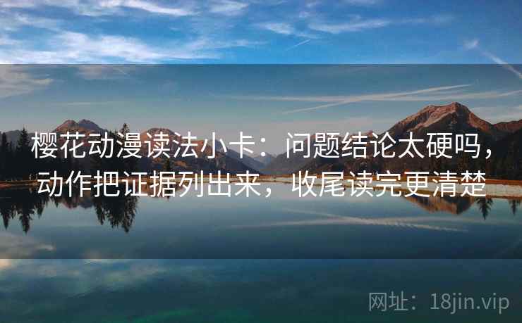 樱花动漫读法小卡：问题结论太硬吗，动作把证据列出来，收尾读完更清楚