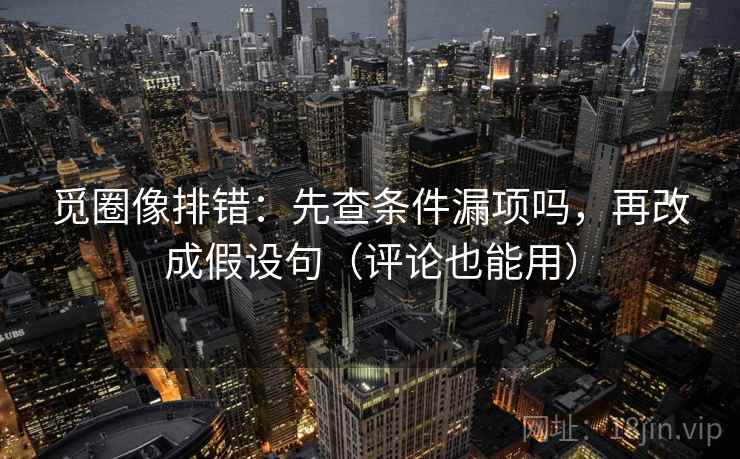 觅圈像排错：先查条件漏项吗，再改成假设句（评论也能用）