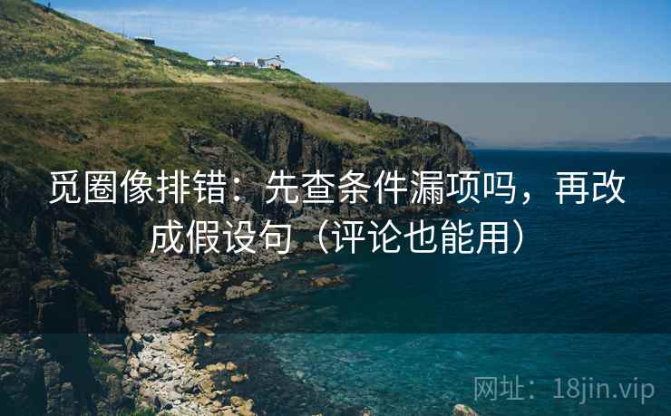 觅圈像排错：先查条件漏项吗，再改成假设句（评论也能用）