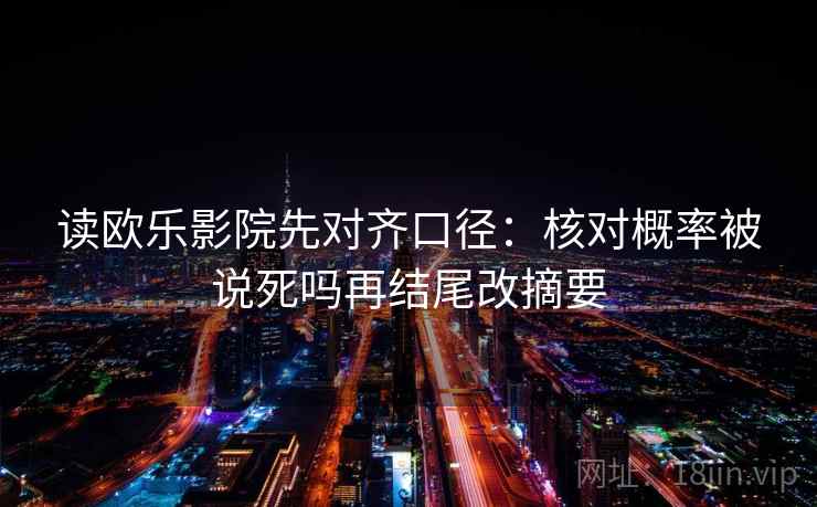 读欧乐影院先对齐口径：核对概率被说死吗再结尾改摘要