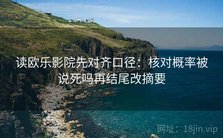 读欧乐影院先对齐口径：核对概率被说死吗再结尾改摘要