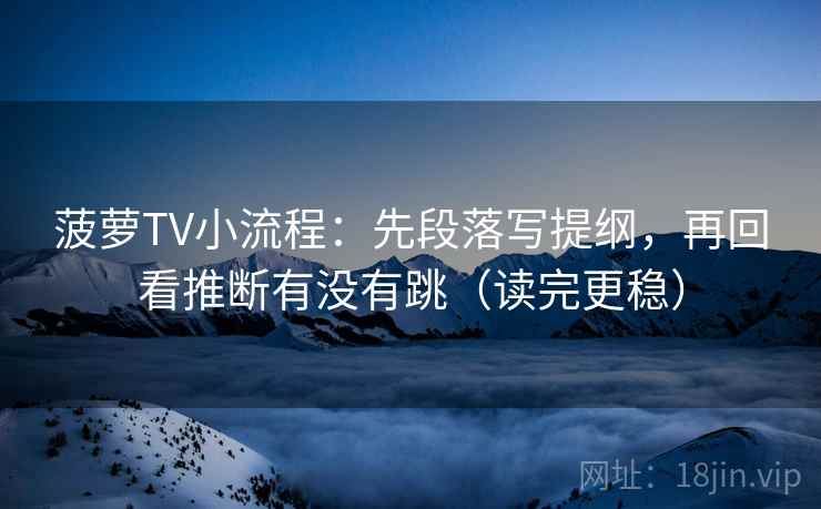 菠萝TV小流程：先段落写提纲，再回看推断有没有跳（读完更稳）