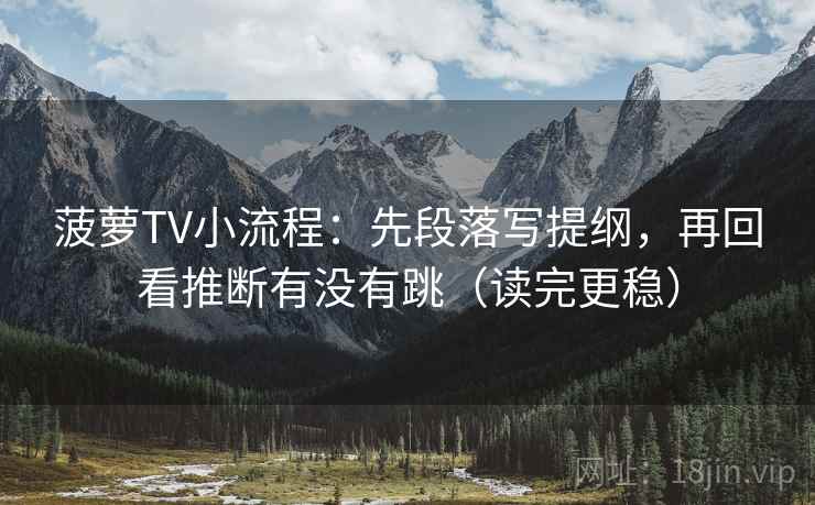 菠萝TV小流程：先段落写提纲，再回看推断有没有跳（读完更稳）