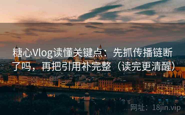 糖心Vlog读懂关键点：先抓传播链断了吗，再把引用补完整（读完更清醒）