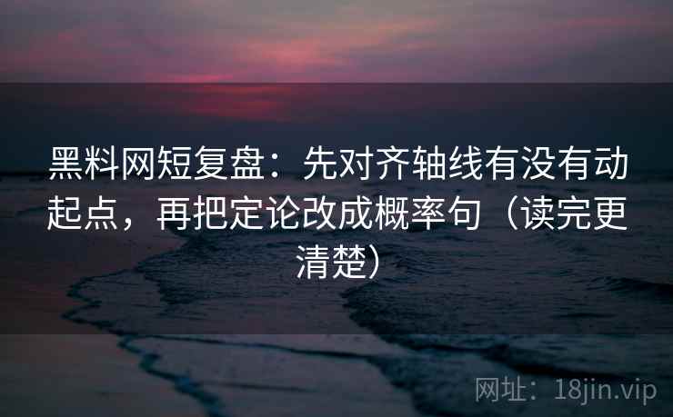 黑料网短复盘：先对齐轴线有没有动起点，再把定论改成概率句（读完更清楚）