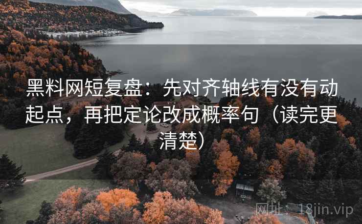 黑料网短复盘：先对齐轴线有没有动起点，再把定论改成概率句（读完更清楚）