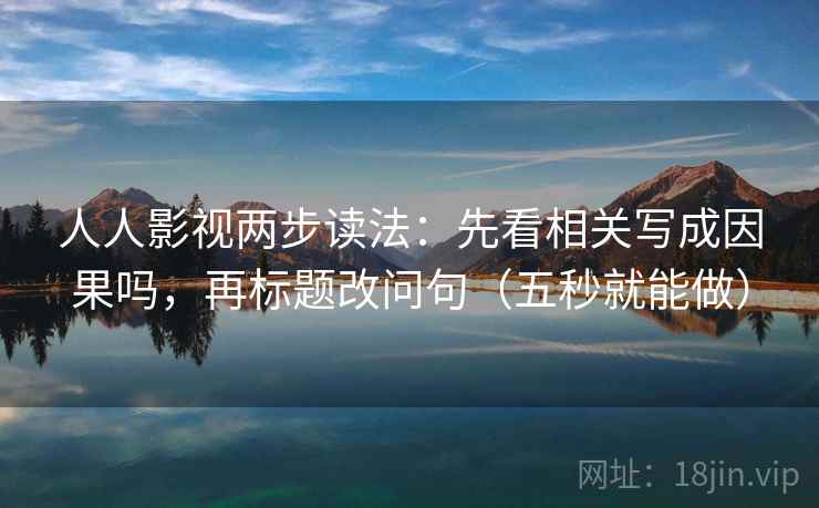 人人影视两步读法：先看相关写成因果吗，再标题改问句（五秒就能做）