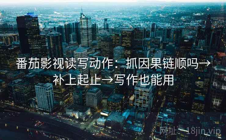 番茄影视读写动作：抓因果链顺吗→补上起止→写作也能用