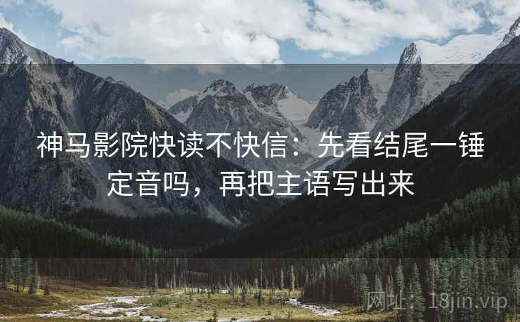 神马影院快读不快信：先看结尾一锤定音吗，再把主语写出来