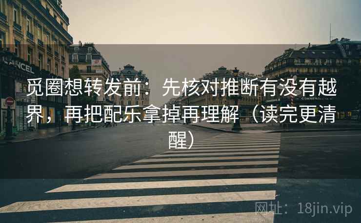 觅圈想转发前：先核对推断有没有越界，再把配乐拿掉再理解（读完更清醒）