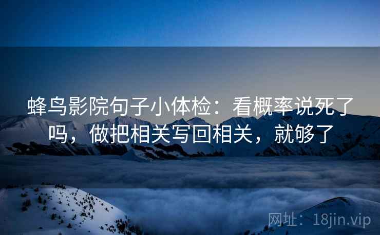 蜂鸟影院句子小体检：看概率说死了吗，做把相关写回相关，就够了