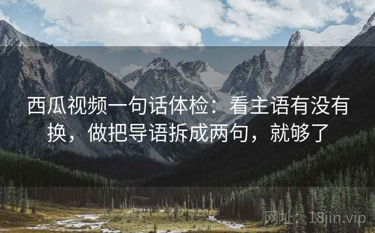 西瓜视频一句话体检：看主语有没有换，做把导语拆成两句，就够了
