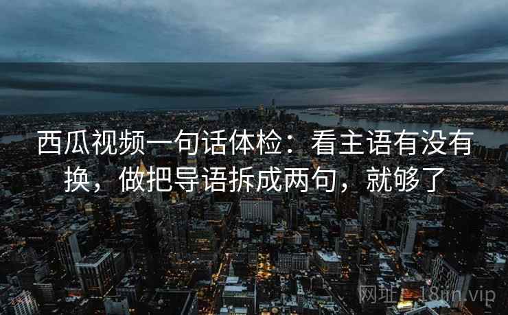西瓜视频一句话体检：看主语有没有换，做把导语拆成两句，就够了