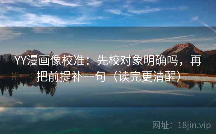 YY漫画像校准：先校对象明确吗，再把前提补一句（读完更清醒）