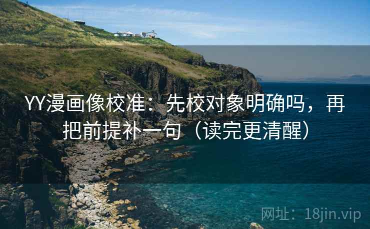 YY漫画像校准：先校对象明确吗，再把前提补一句（读完更清醒）