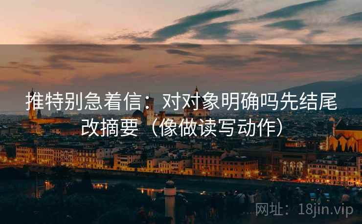 推特别急着信：对对象明确吗先结尾改摘要（像做读写动作）