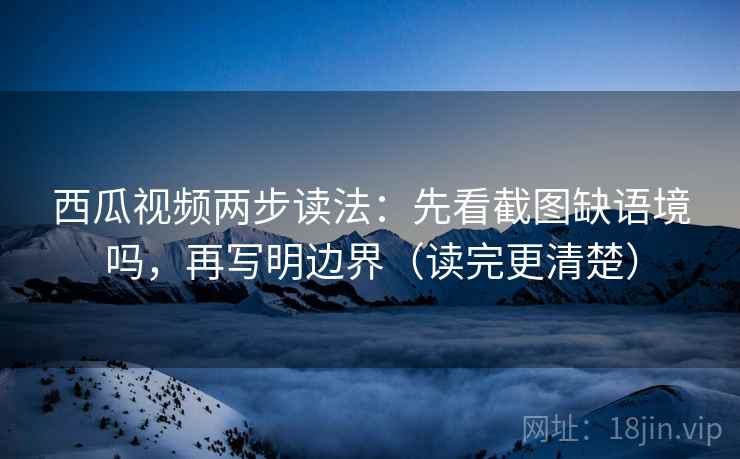 西瓜视频两步读法：先看截图缺语境吗，再写明边界（读完更清楚）