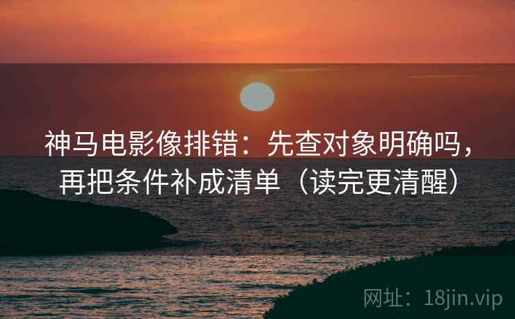 神马电影像排错：先查对象明确吗，再把条件补成清单（读完更清醒）