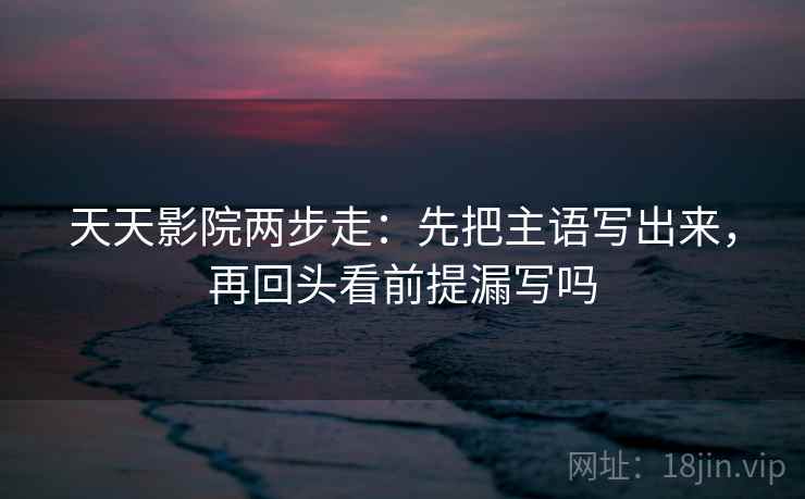 天天影院两步走：先把主语写出来，再回头看前提漏写吗