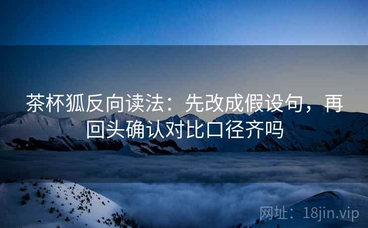 茶杯狐反向读法：先改成假设句，再回头确认对比口径齐吗