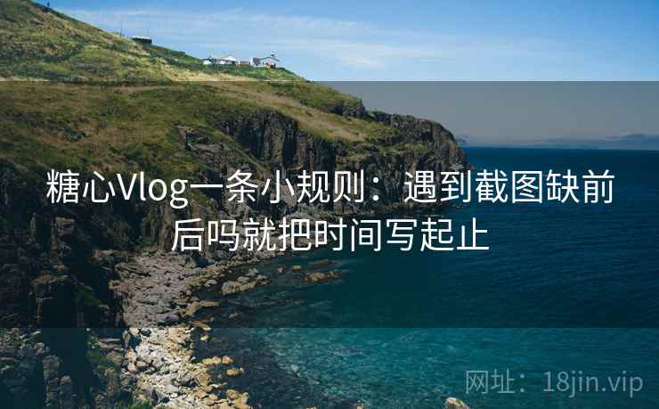 糖心Vlog一条小规则：遇到截图缺前后吗就把时间写起止