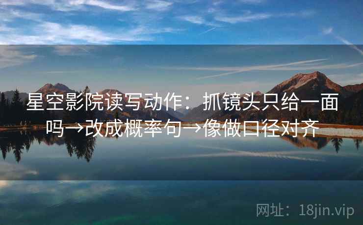 星空影院读写动作：抓镜头只给一面吗→改成概率句→像做口径对齐