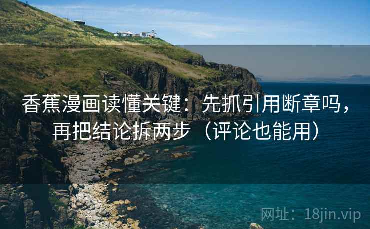 香蕉漫画读懂关键：先抓引用断章吗，再把结论拆两步（评论也能用）