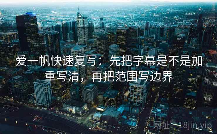 爱一帆快速复写：先把字幕是不是加重写清，再把范围写边界