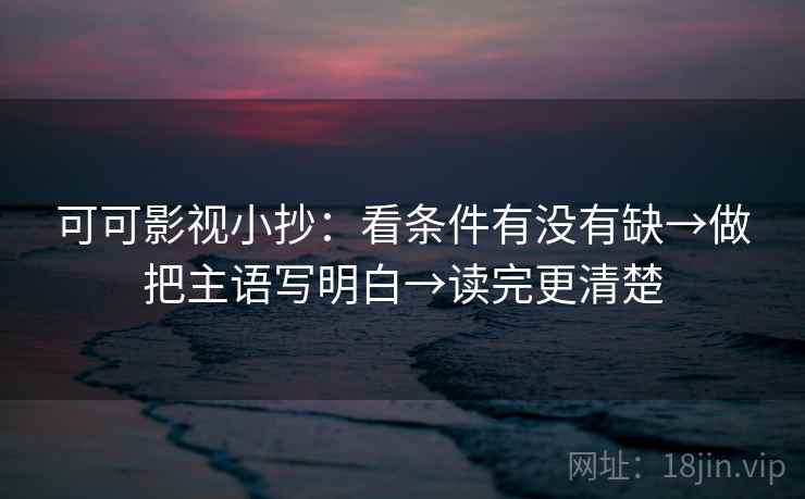 可可影视小抄：看条件有没有缺→做把主语写明白→读完更清楚