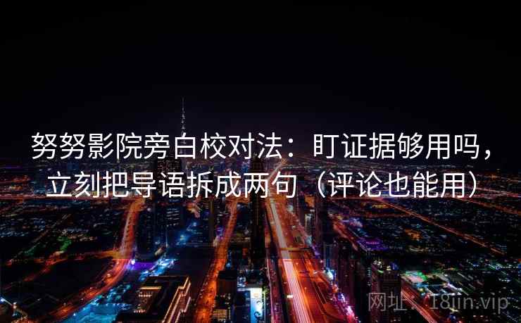 努努影院旁白校对法：盯证据够用吗，立刻把导语拆成两句（评论也能用）