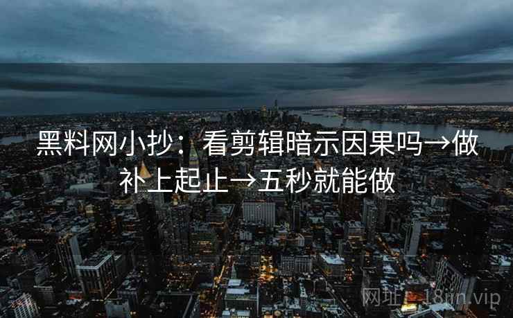 黑料网小抄：看剪辑暗示因果吗→做补上起止→五秒就能做