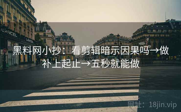 黑料网小抄：看剪辑暗示因果吗→做补上起止→五秒就能做