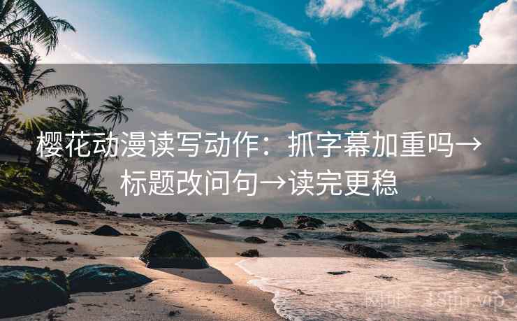 樱花动漫读写动作：抓字幕加重吗→标题改问句→读完更稳
