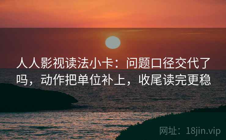 人人影视读法小卡：问题口径交代了吗，动作把单位补上，收尾读完更稳