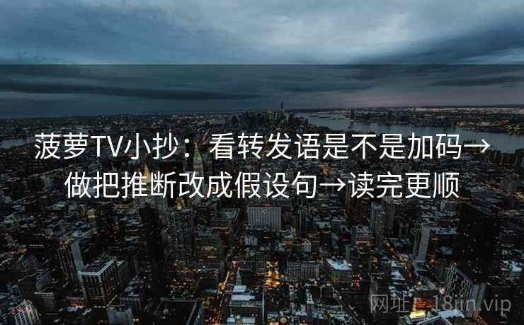 菠萝TV小抄：看转发语是不是加码→做把推断改成假设句→读完更顺