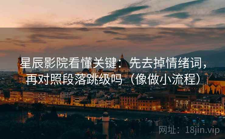 星辰影院看懂关键：先去掉情绪词，再对照段落跳级吗（像做小流程）