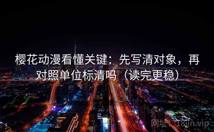 樱花动漫看懂关键：先写清对象，再对照单位标清吗（读完更稳）