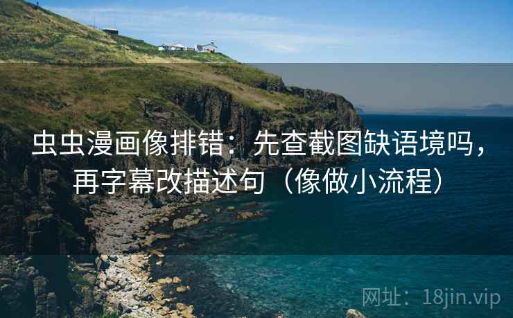 虫虫漫画像排错：先查截图缺语境吗，再字幕改描述句（像做小流程）