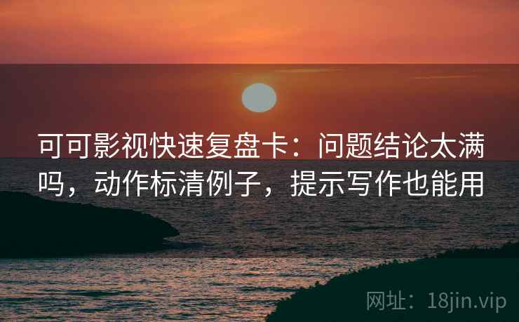 可可影视快速复盘卡：问题结论太满吗，动作标清例子，提示写作也能用