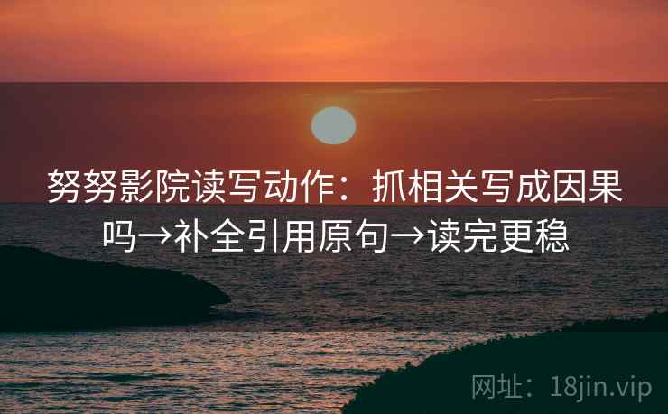 努努影院读写动作：抓相关写成因果吗→补全引用原句→读完更稳