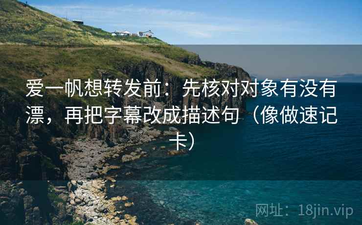 爱一帆想转发前：先核对对象有没有漂，再把字幕改成描述句（像做速记卡）