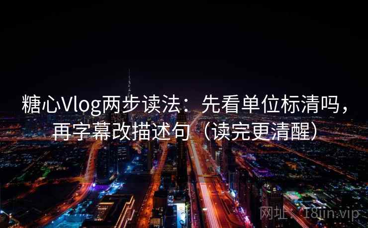 糖心Vlog两步读法：先看单位标清吗，再字幕改描述句（读完更清醒）
