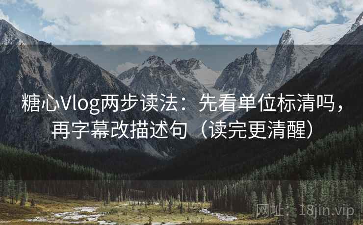 糖心Vlog两步读法：先看单位标清吗，再字幕改描述句（读完更清醒）