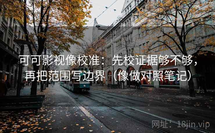 可可影视像校准：先校证据够不够，再把范围写边界（像做对照笔记）