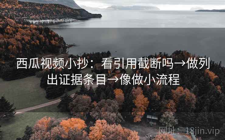 西瓜视频小抄：看引用截断吗→做列出证据条目→像做小流程