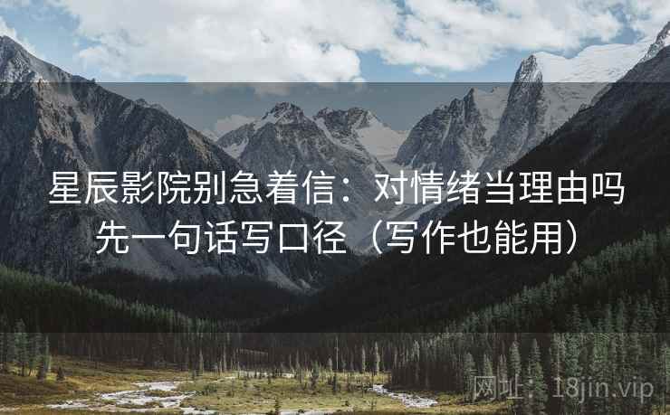 星辰影院别急着信：对情绪当理由吗先一句话写口径（写作也能用）