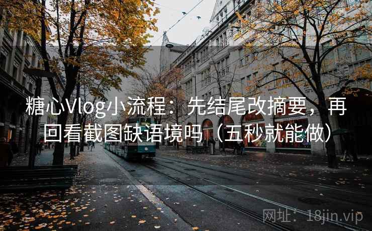 糖心Vlog小流程：先结尾改摘要，再回看截图缺语境吗（五秒就能做）
