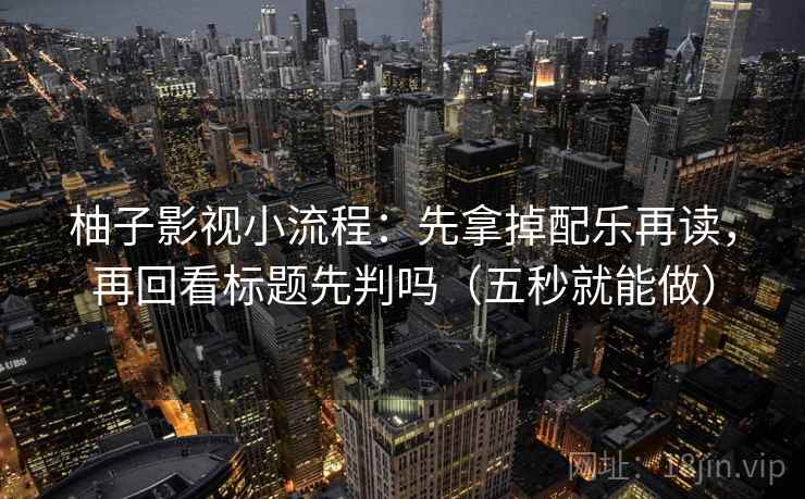 柚子影视小流程：先拿掉配乐再读，再回看标题先判吗（五秒就能做）