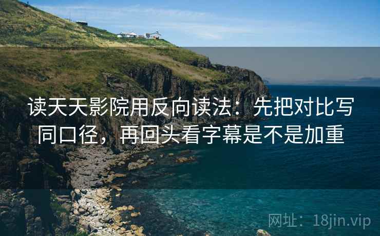 读天天影院用反向读法：先把对比写同口径，再回头看字幕是不是加重